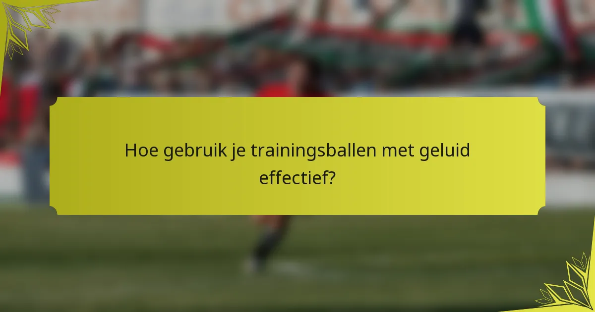 Hoe gebruik je trainingsballen met geluid effectief?