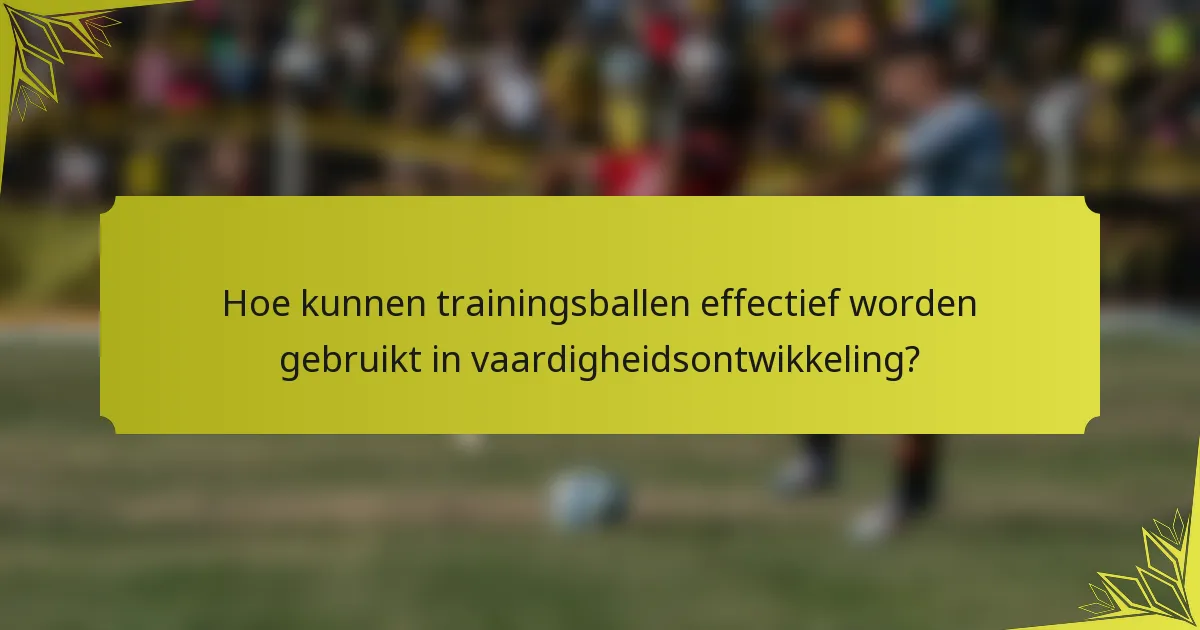 Hoe kunnen trainingsballen effectief worden gebruikt in vaardigheidsontwikkeling?