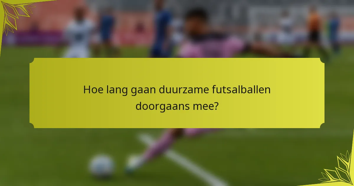 Hoe lang gaan duurzame futsalballen doorgaans mee?