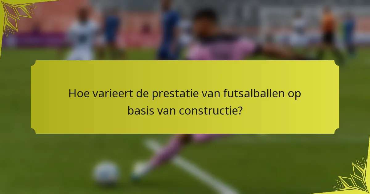 Hoe varieert de prestatie van futsalballen op basis van constructie?
