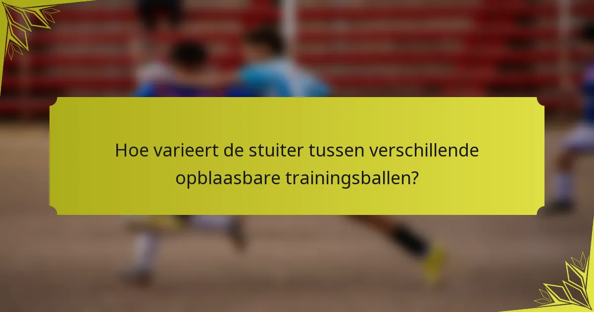 Hoe varieert de stuiter tussen verschillende opblaasbare trainingsballen?