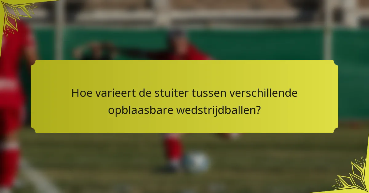 Hoe varieert de stuiter tussen verschillende opblaasbare wedstrijdballen?