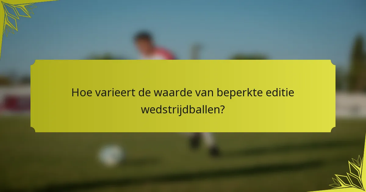 Hoe varieert de waarde van beperkte editie wedstrijdballen?