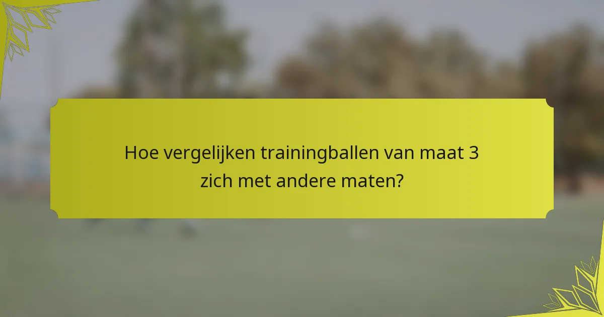 Hoe vergelijken trainingballen van maat 3 zich met andere maten?