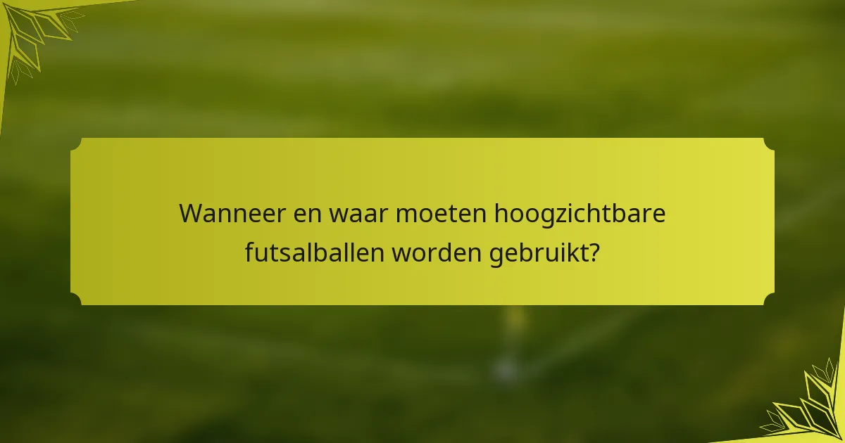 Wanneer en waar moeten hoogzichtbare futsalballen worden gebruikt?