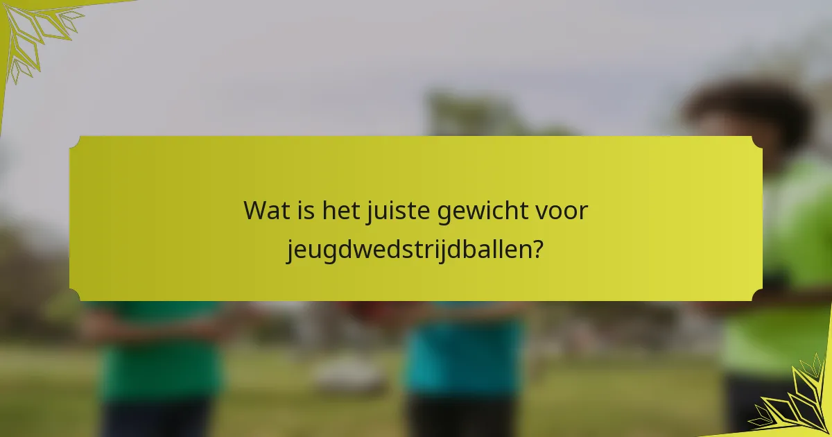 Wat is het juiste gewicht voor jeugdwedstrijdballen?
