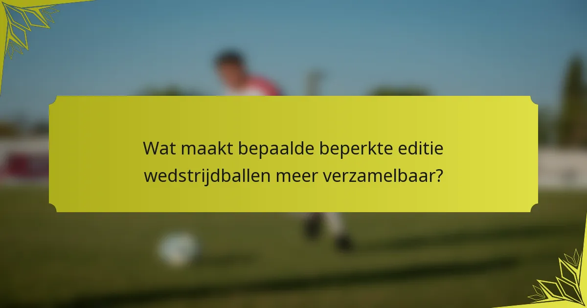 Wat maakt bepaalde beperkte editie wedstrijdballen meer verzamelbaar?