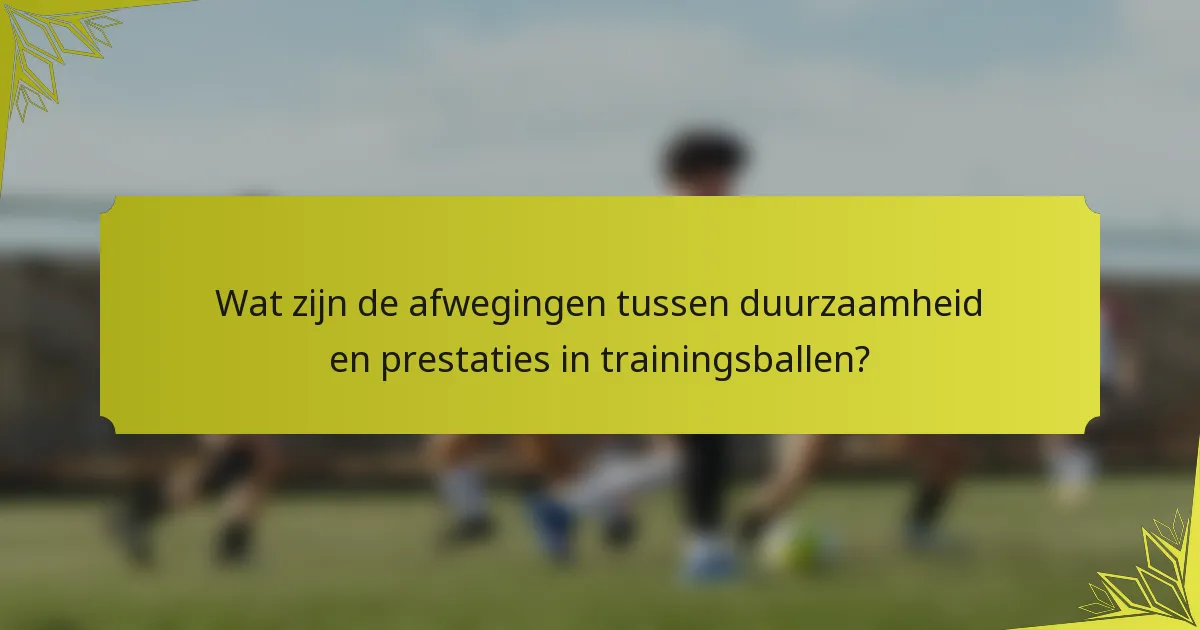 Wat zijn de afwegingen tussen duurzaamheid en prestaties in trainingsballen?