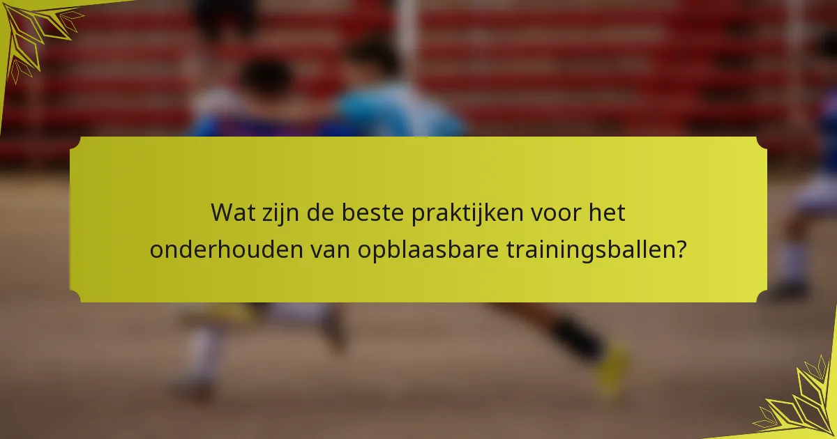 Wat zijn de beste praktijken voor het onderhouden van opblaasbare trainingsballen?