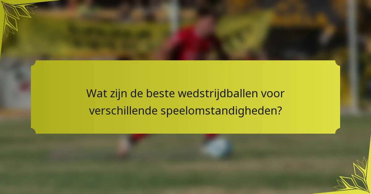 Wat zijn de beste wedstrijdballen voor verschillende speelomstandigheden?