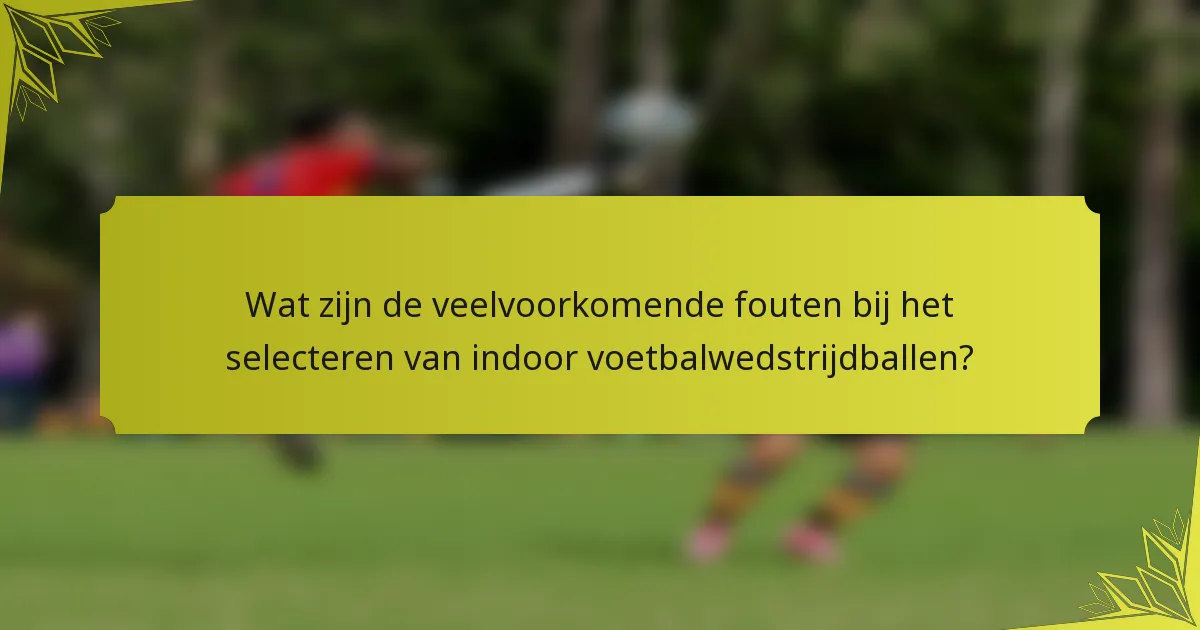 Wat zijn de veelvoorkomende fouten bij het selecteren van indoor voetbalwedstrijdballen?