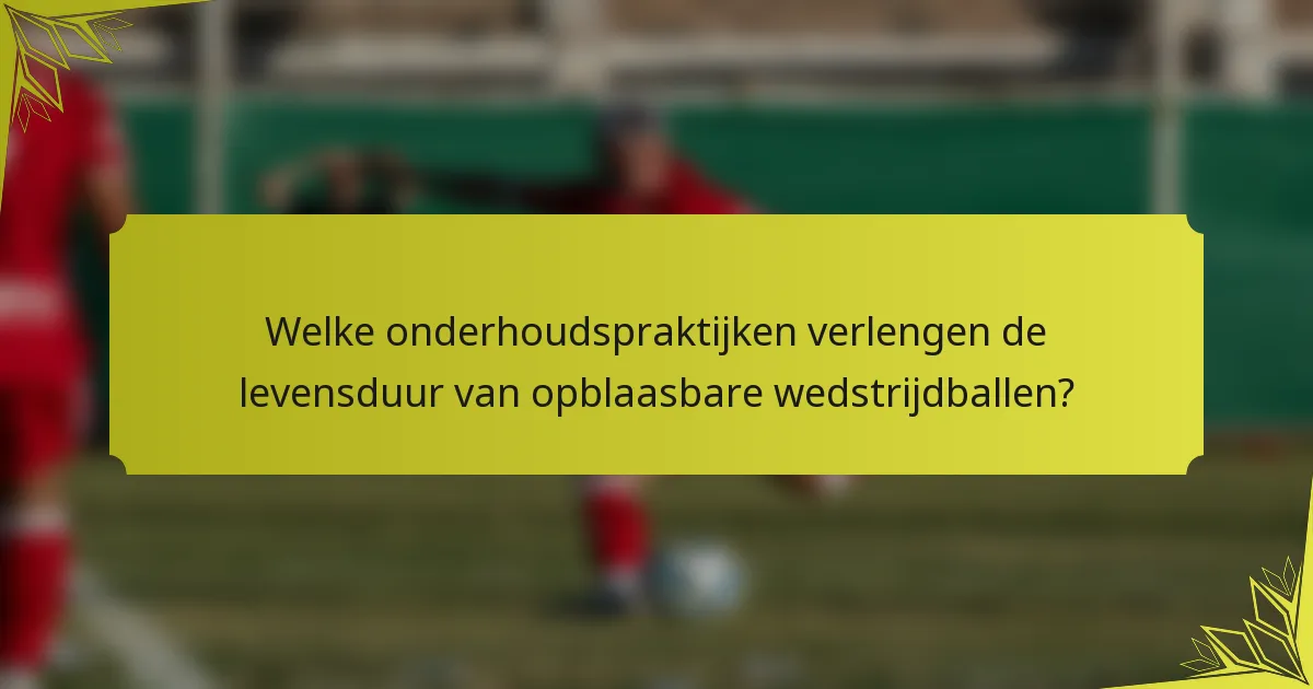 Welke onderhoudspraktijken verlengen de levensduur van opblaasbare wedstrijdballen?