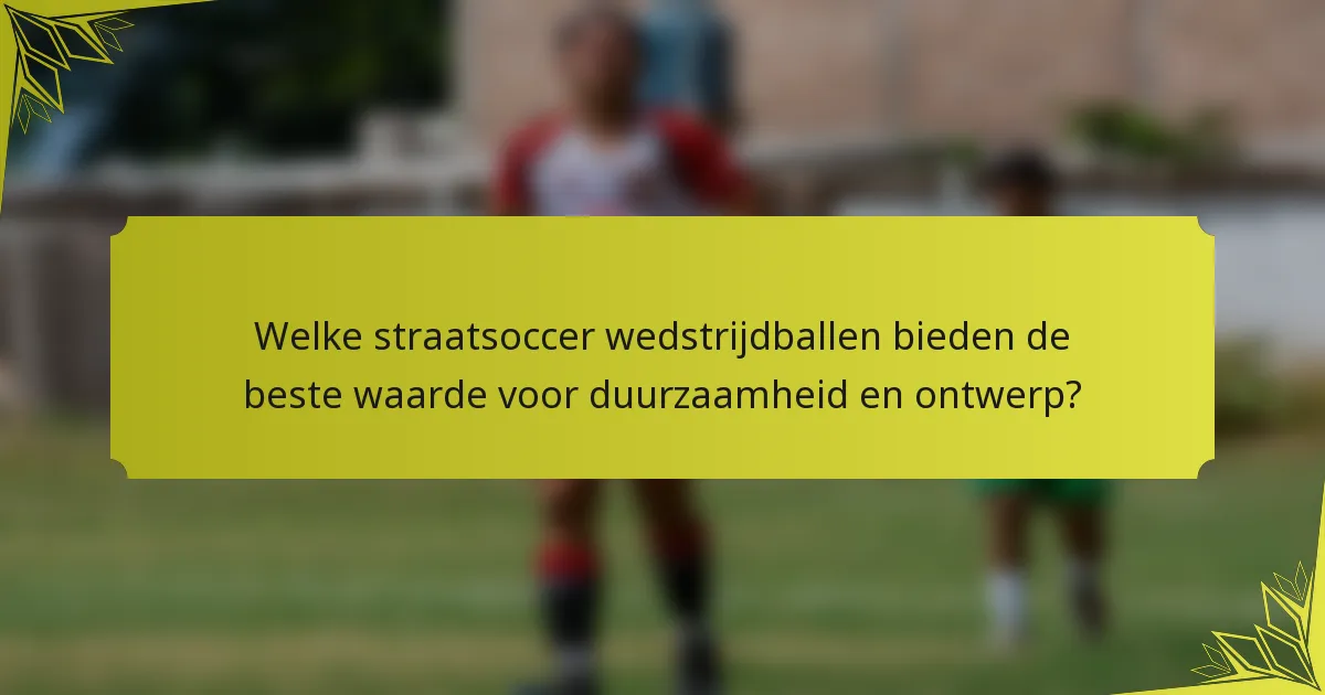 Welke straatsoccer wedstrijdballen bieden de beste waarde voor duurzaamheid en ontwerp?