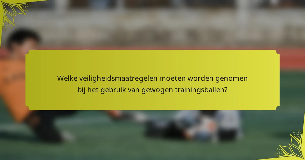 Welke veiligheidsmaatregelen moeten worden genomen bij het gebruik van gewogen trainingsballen?